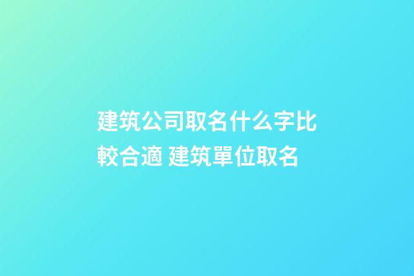 建筑公司取名什么字比較合適 建筑單位取名